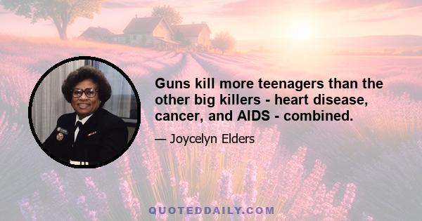 Guns kill more teenagers than the other big killers - heart disease, cancer, and AIDS - combined.