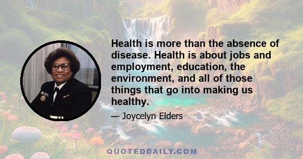 Health is more than the absence of disease. Health is about jobs and employment, education, the environment, and all of those things that go into making us healthy.