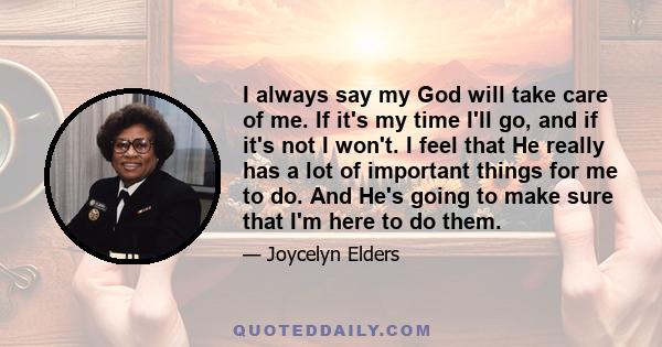 I always say my God will take care of me. If it's my time I'll go, and if it's not I won't. I feel that He really has a lot of important things for me to do. And He's going to make sure that I'm here to do them.