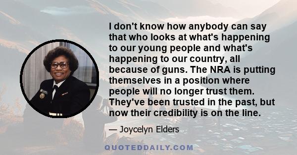 I don't know how anybody can say that who looks at what's happening to our young people and what's happening to our country, all because of guns. The NRA is putting themselves in a position where people will no longer