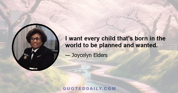 I want every child that's born in the world to be planned and wanted.