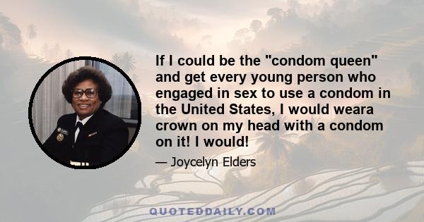 If I could be the condom queen and get every young person who engaged in sex to use a condom in the United States, I would weara crown on my head with a condom on it! I would!