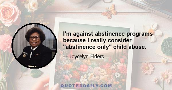 I'm against abstinence programs because I really consider abstinence only child abuse.