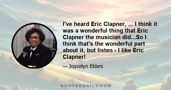 I've heard Eric Clapner, ... I think it was a wonderful thing that Eric Clapner the musician did...So I think that's the wonderful part about it, but listen - I like Eric Clapner!