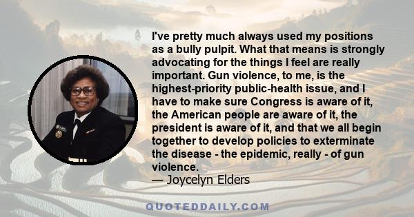 I've pretty much always used my positions as a bully pulpit. What that means is strongly advocating for the things I feel are really important. Gun violence, to me, is the highest-priority public-health issue, and I