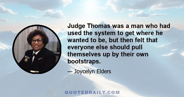 Judge Thomas was a man who had used the system to get where he wanted to be, but then felt that everyone else should pull themselves up by their own bootstraps.