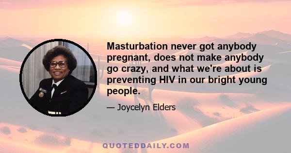 Masturbation never got anybody pregnant, does not make anybody go crazy, and what we're about is preventing HIV in our bright young people.