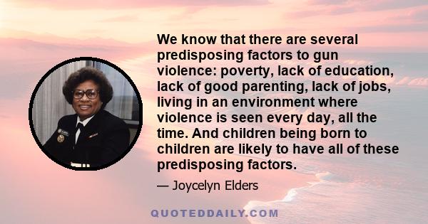 We know that there are several predisposing factors to gun violence: poverty, lack of education, lack of good parenting, lack of jobs, living in an environment where violence is seen every day, all the time. And