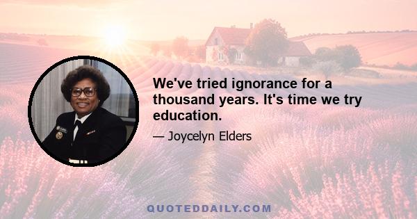 We've tried ignorance for a thousand years. It's time we try education.