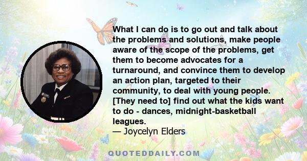 What I can do is to go out and talk about the problems and solutions, make people aware of the scope of the problems, get them to become advocates for a turnaround, and convince them to develop an action plan, targeted