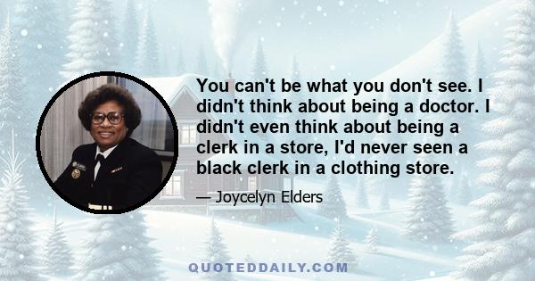 You can't be what you don't see. I didn't think about being a doctor. I didn't even think about being a clerk in a store, I'd never seen a black clerk in a clothing store.