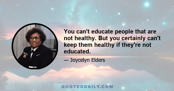 You can't educate people that are not healthy. But you certainly can't keep them healthy if they're not educated.