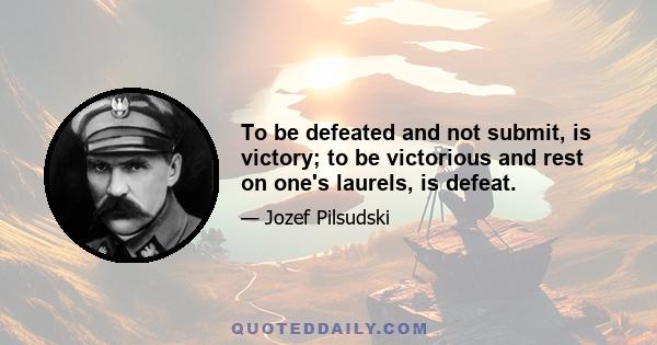 To be defeated and not submit, is victory; to be victorious and rest on one's laurels, is defeat.