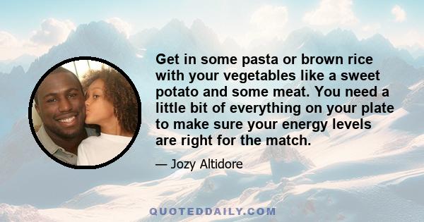 Get in some pasta or brown rice with your vegetables like a sweet potato and some meat. You need a little bit of everything on your plate to make sure your energy levels are right for the match.