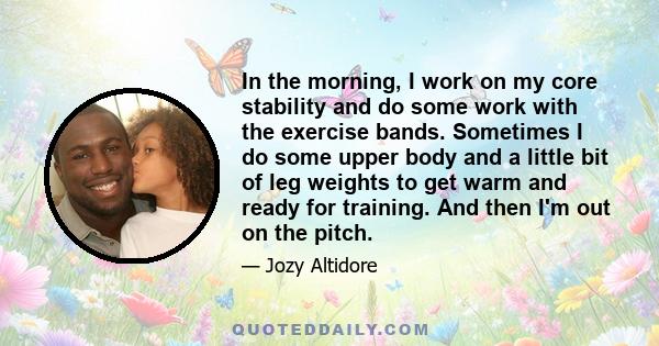 In the morning, I work on my core stability and do some work with the exercise bands. Sometimes I do some upper body and a little bit of leg weights to get warm and ready for training. And then I'm out on the pitch.