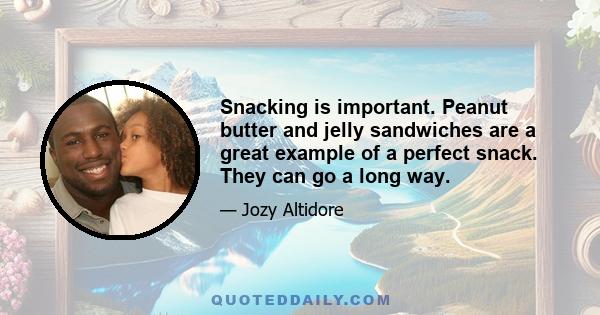 Snacking is important. Peanut butter and jelly sandwiches are a great example of a perfect snack. They can go a long way.