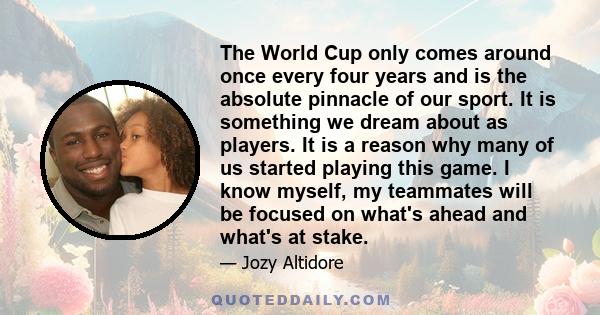 The World Cup only comes around once every four years and is the absolute pinnacle of our sport. It is something we dream about as players. It is a reason why many of us started playing this game. I know myself, my