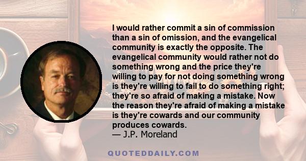 I would rather commit a sin of commission than a sin of omission, and the evangelical community is exactly the opposite. The evangelical community would rather not do something wrong and the price they're willing to pay 