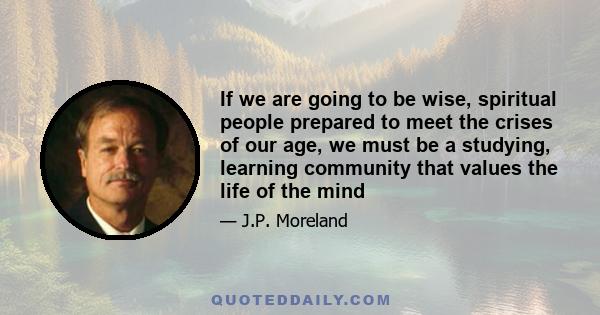 If we are going to be wise, spiritual people prepared to meet the crises of our age, we must be a studying, learning community that values the life of the mind