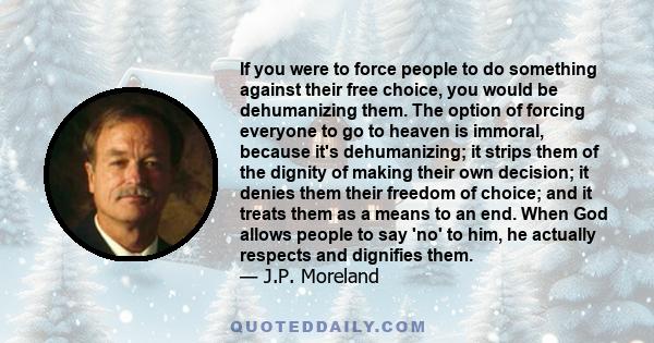 If you were to force people to do something against their free choice, you would be dehumanizing them. The option of forcing everyone to go to heaven is immoral, because it's dehumanizing; it strips them of the dignity