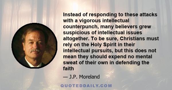 Instead of responding to these attacks with a vigorous intellectual counterpunch, many believers grew suspicious of intellectual issues altogether. To be sure, Christians must rely on the Holy Spirit in their