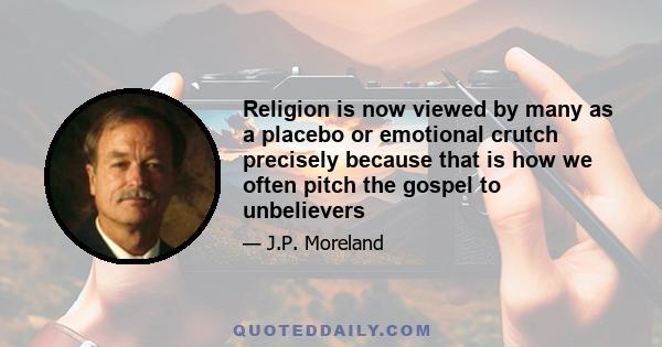 Religion is now viewed by many as a placebo or emotional crutch precisely because that is how we often pitch the gospel to unbelievers