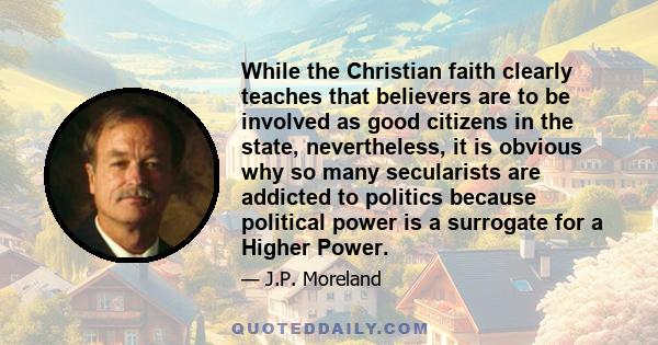 While the Christian faith clearly teaches that believers are to be involved as good citizens in the state, nevertheless, it is obvious why so many secularists are addicted to politics because political power is a