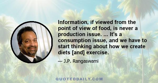 Information, if viewed from the point of view of food, is never a production issue. ... It's a consumption issue, and we have to start thinking about how we create diets [and] exercise.