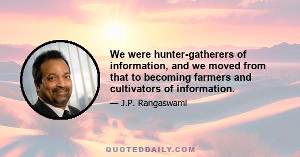 We were hunter-gatherers of information, and we moved from that to becoming farmers and cultivators of information.