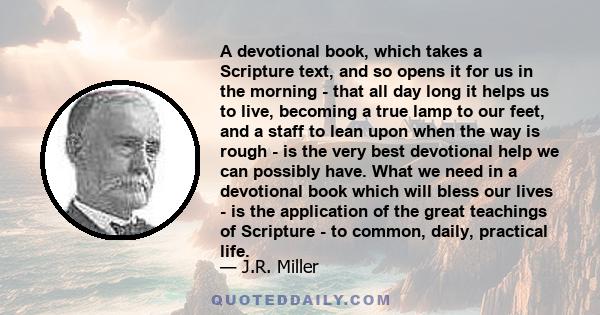 A devotional book, which takes a Scripture text, and so opens it for us in the morning - that all day long it helps us to live, becoming a true lamp to our feet, and a staff to lean upon when the way is rough - is the