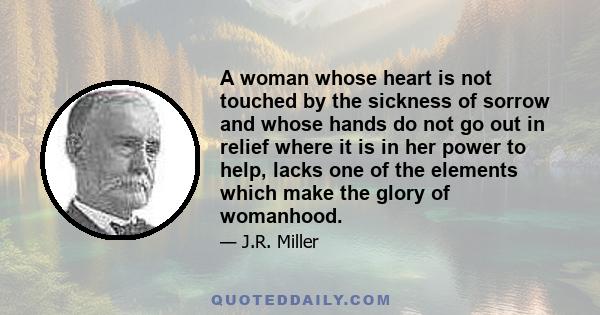 A woman whose heart is not touched by the sickness of sorrow and whose hands do not go out in relief where it is in her power to help, lacks one of the elements which make the glory of womanhood.