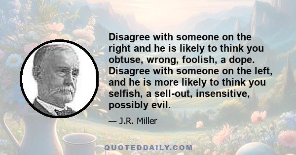 Disagree with someone on the right and he is likely to think you obtuse, wrong, foolish, a dope. Disagree with someone on the left, and he is more likely to think you selfish, a sell-out, insensitive, possibly evil.