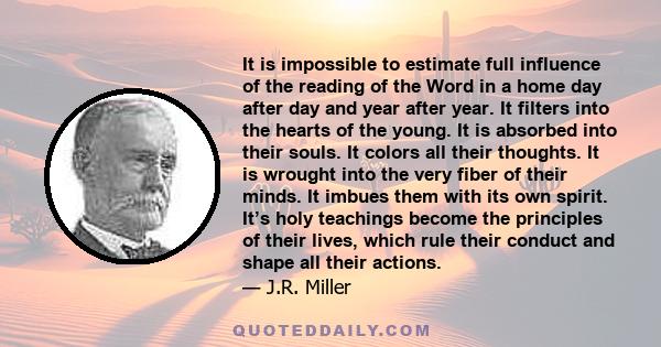 It is impossible to estimate full influence of the reading of the Word in a home day after day and year after year. It filters into the hearts of the young. It is absorbed into their souls. It colors all their thoughts. 