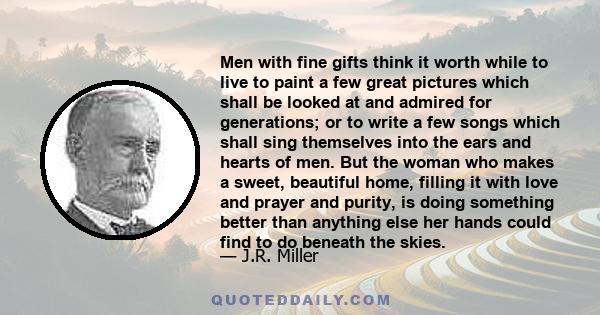 Men with fine gifts think it worth while to live to paint a few great pictures which shall be looked at and admired for generations; or to write a few songs which shall sing themselves into the ears and hearts of men.