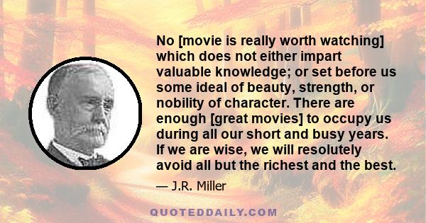 No [movie is really worth watching] which does not either impart valuable knowledge; or set before us some ideal of beauty, strength, or nobility of character. There are enough [great movies] to occupy us during all our 