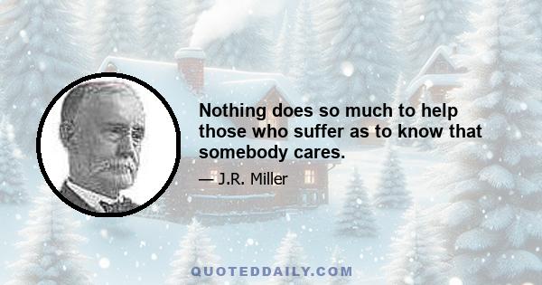 Nothing does so much to help those who suffer as to know that somebody cares.