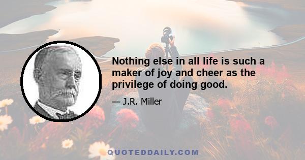 Nothing else in all life is such a maker of joy and cheer as the privilege of doing good.