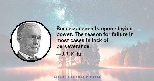 Success depends upon staying power. The reason for failure in most cases is lack of perseverance.