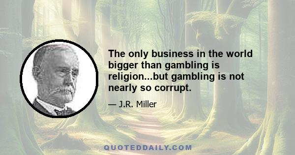 The only business in the world bigger than gambling is religion...but gambling is not nearly so corrupt.