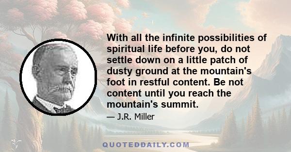 With all the infinite possibilities of spiritual life before you, do not settle down on a little patch of dusty ground at the mountain's foot in restful content. Be not content until you reach the mountain's summit.