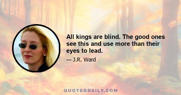 All kings are blind. The good ones see this and use more than their eyes to lead.