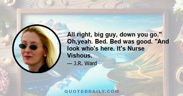 All right, big guy, down you go. Oh,yeah. Bed. Bed was good. And look who's here. It's Nurse Vishous.