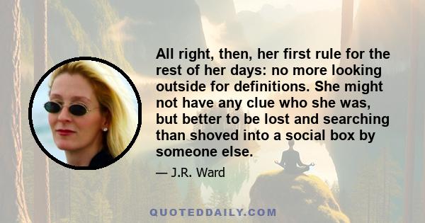 All right, then, her first rule for the rest of her days: no more looking outside for definitions. She might not have any clue who she was, but better to be lost and searching than shoved into a social box by someone