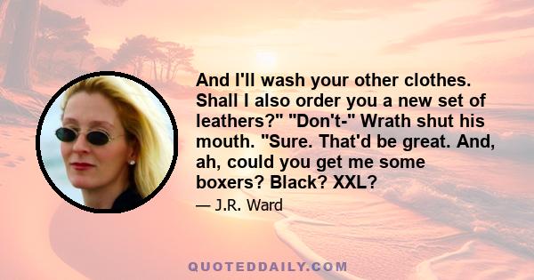 And I'll wash your other clothes. Shall I also order you a new set of leathers? Don't- Wrath shut his mouth. Sure. That'd be great. And, ah, could you get me some boxers? Black? XXL?