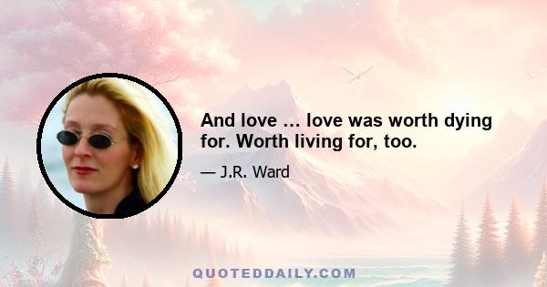 And love … love was worth dying for. Worth living for, too.