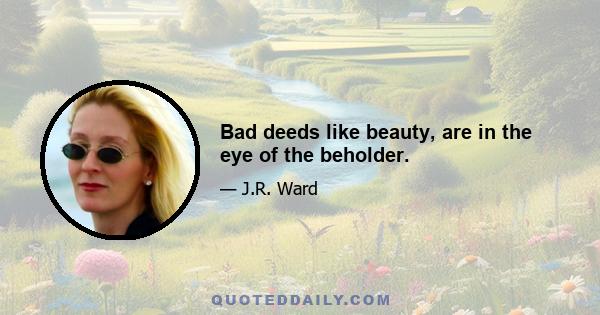 Bad deeds like beauty, are in the eye of the beholder.