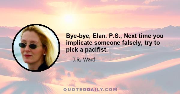 Bye-bye, Elan. P.S., Next time you implicate someone falsely, try to pick a pacifist.