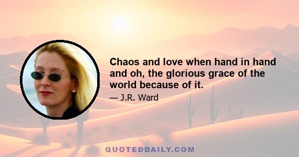 Chaos and love when hand in hand and oh, the glorious grace of the world because of it.