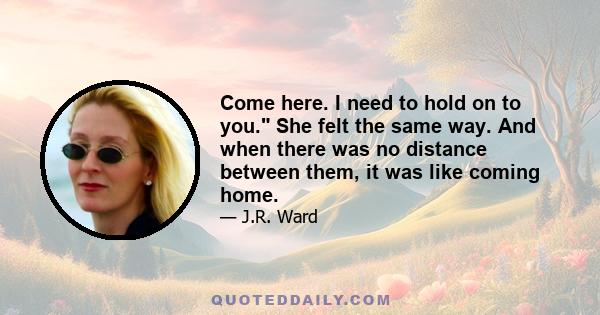 Come here. I need to hold on to you. She felt the same way. And when there was no distance between them, it was like coming home.