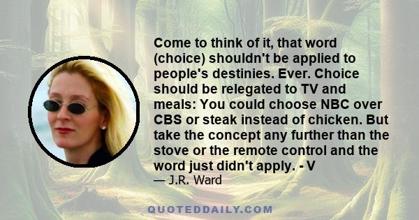 Come to think of it, that word (choice) shouldn't be applied to people's destinies. Ever. Choice should be relegated to TV and meals: You could choose NBC over CBS or steak instead of chicken. But take the concept any